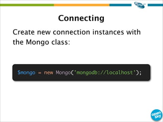 Connecting
Create new connection instances with
the Mongo class:
$mongo = new Mongo('mongodb://localhost');
 
