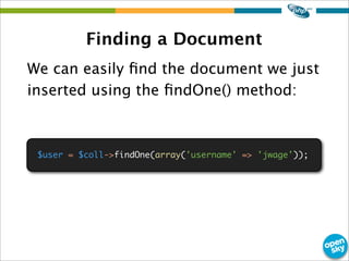 Finding a Document
We can easily ﬁnd the document we just
inserted using the ﬁndOne() method:
$user = $coll->findOne(array...