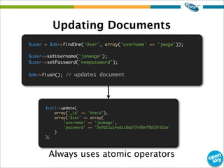 Updating Documents
Always uses atomic operators
$user = $dm->findOne('User', array('username' => 'jwage'));
$user->setUser...