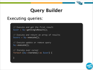 Query Builder
Executing queries:
// Execute and get the first result
$user = $q->getSingleResult();
// Execute and return ...
