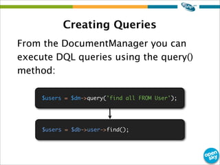 Creating Queries
From the DocumentManager you can
execute DQL queries using the query()
method:
$users = $dm->query('find ...