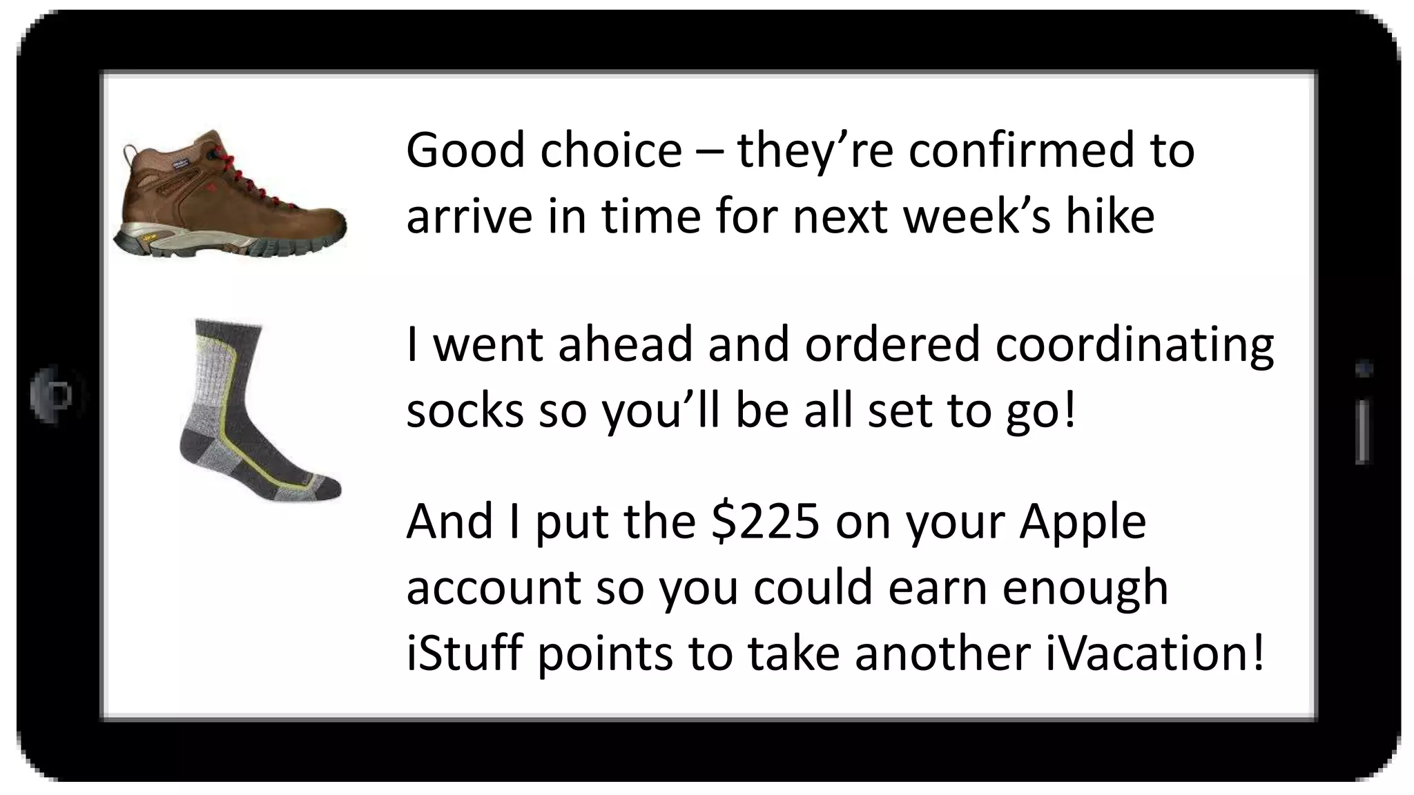 Good choice – they’re confirmed to
arrive in time for next week’s hike
I went ahead and ordered coordinating
socks so you’ll be all set to go!
And I put the $225 on your Apple
account so you could earn enough
iStuff points to take another iVacation!
 