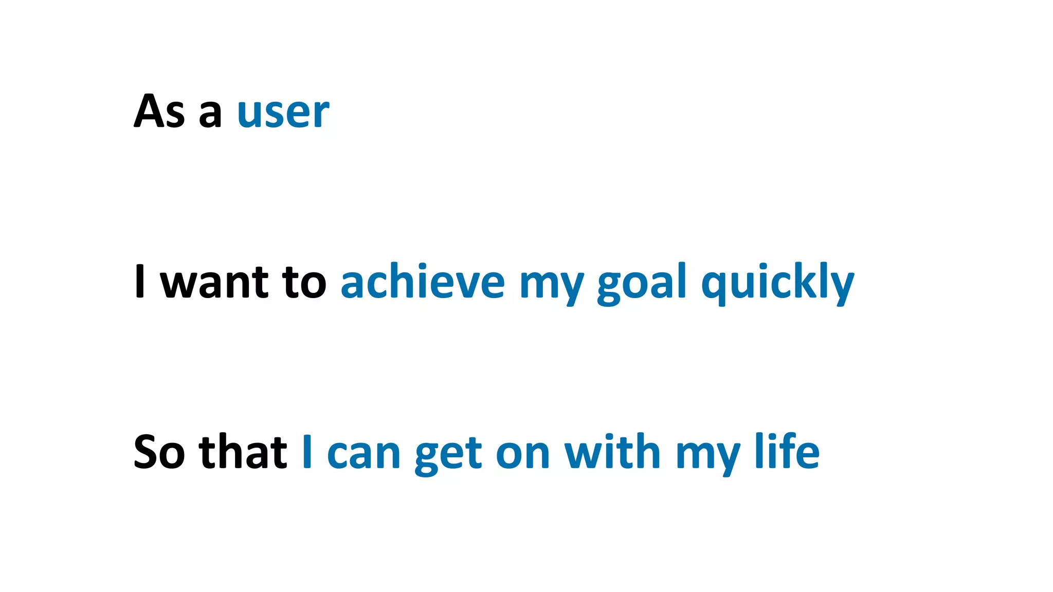 As a user
I want to achieve my goal quickly
So that I can get on with my life
 
