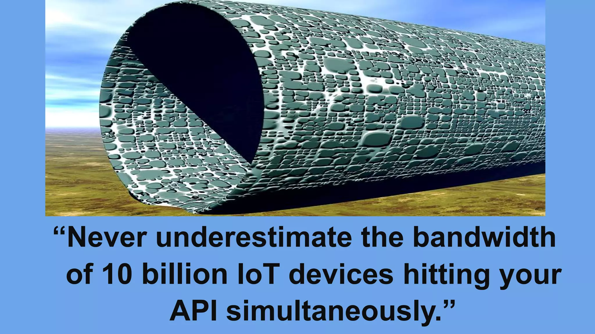 “Never underestimate the bandwidth
of 10 billion IoT devices hitting your
API simultaneously.”
 