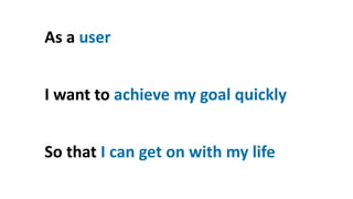As a user
I want to achieve my goal quickly
So that I can get on with my life
 