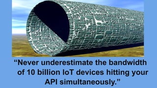 “Never underestimate the bandwidth
of 10 billion IoT devices hitting your
API simultaneously.”
 