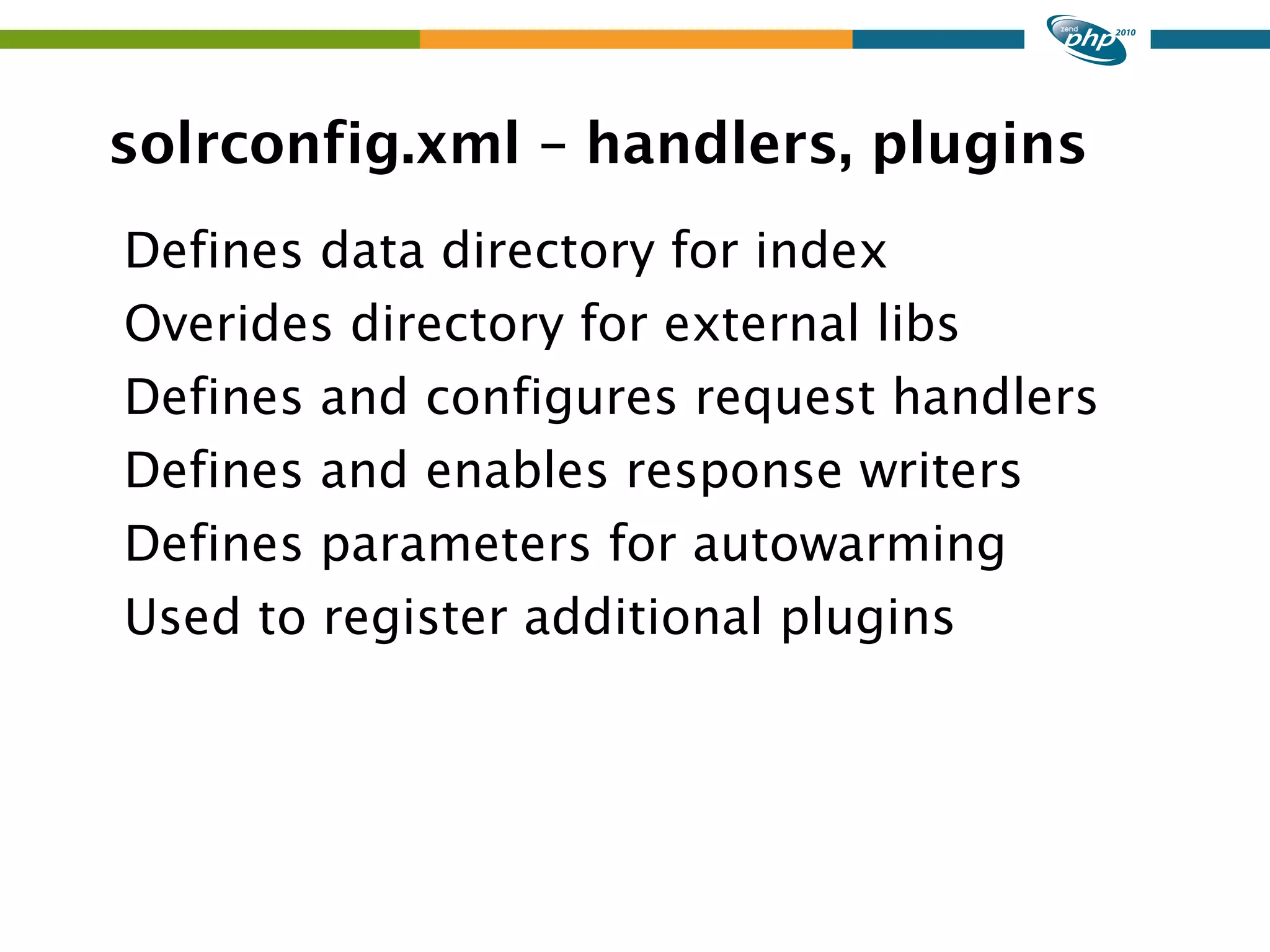 solrconfig.xml – handlers, plugins Defines data directory for index Overides directory for external libs Defines and configures request handlers Defines and enables response writers Defines parameters for autowarming Used to register additional plugins 