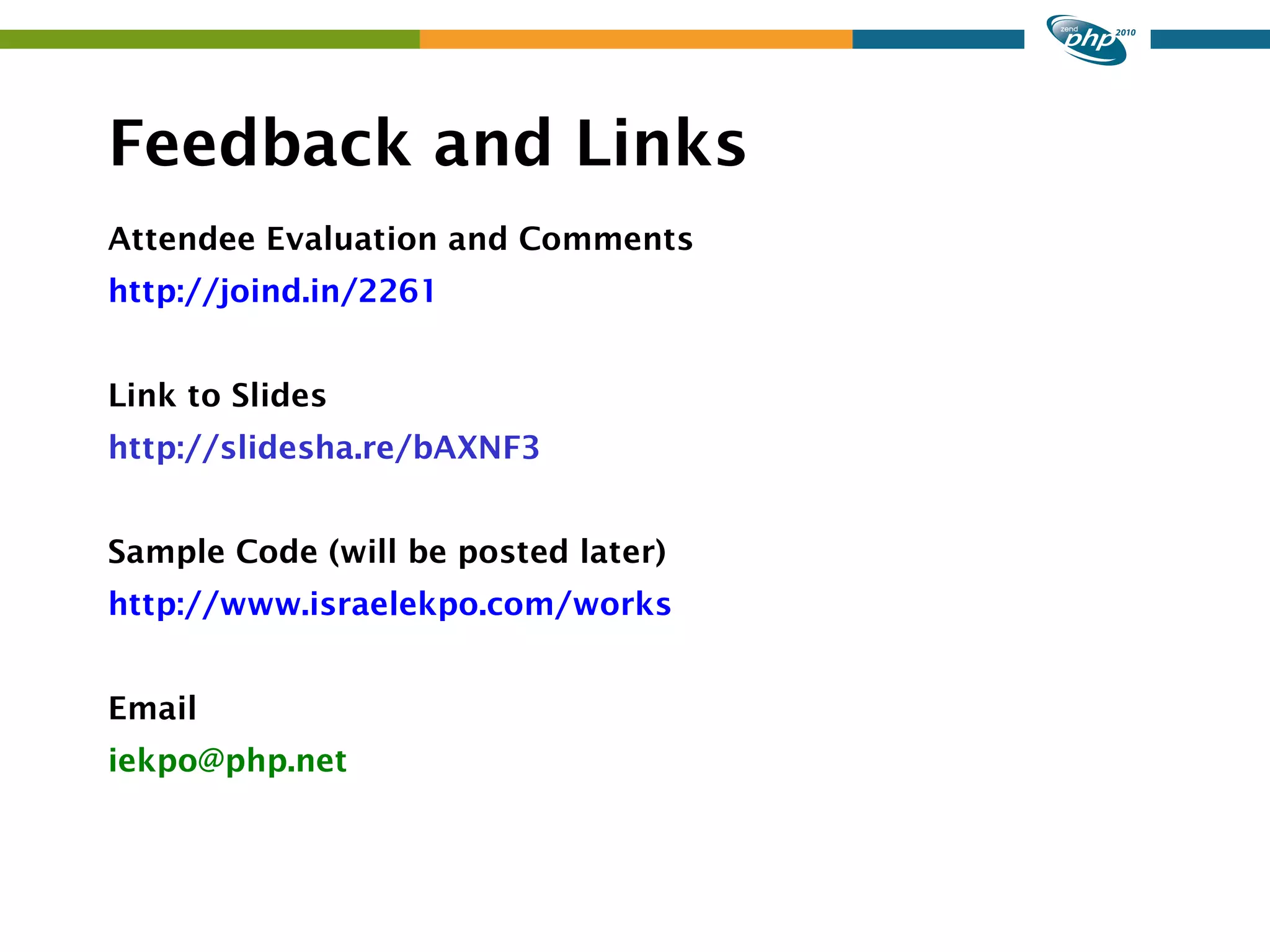 Feedback and Links Attendee Evaluation and Comments http://joind.in/2261 Link to Slides http://slidesha.re/bAXNF3 Sample Code (will be posted later) http://www.israelekpo.com/works Email iekpo@php.net 