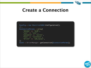 Create a Connection
$config = new DoctrineDBALConfiguration();
//..
$connectionParams = array(
'dbname' => 'mydb',
'user' ...