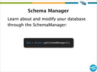 Schema Manager
Learn about and modify your database
through the SchemaManager:
$sm = $conn->getSchemaManager();
 