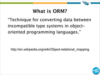 What is ORM?
“Technique for converting data between
incompatible type systems in object-
oriented programming languages.”
...
