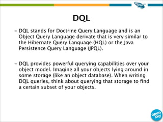 DQL
- DQL stands for Doctrine Query Language and is an
Object Query Language derivate that is very similar to
the Hibernat...