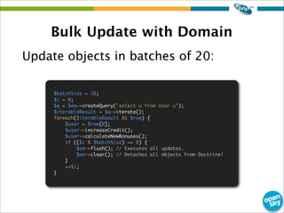 Bulk Update with Domain
Update objects in batches of 20:
$batchSize = 20;
$i = 0;
$q = $em->createQuery('select u from Use...