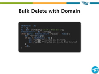 Bulk Delete with Domain
$batchSize = 20;
$i = 0;
$q = $em->createQuery('select u from User u');
$iterableResult = $q->iter...