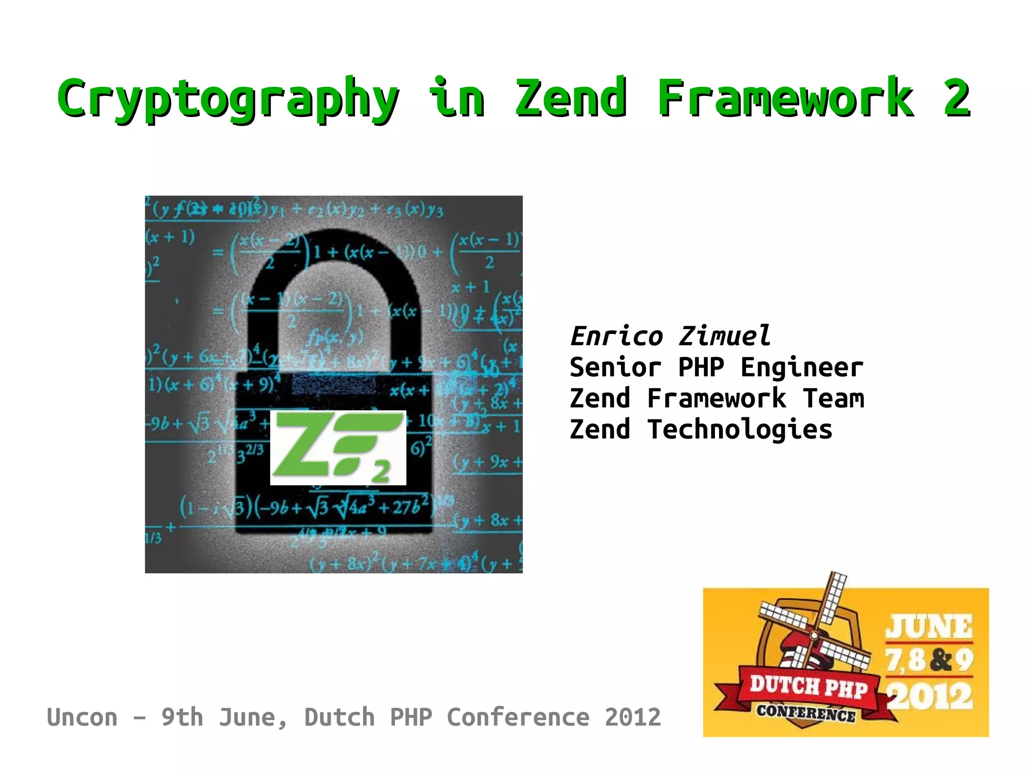 Cryptography in Zend Framework 2



                                    Enrico Zimuel
                                    Senior PHP Engineer
                                    Zend Framework Team
                                    Zend Technologies




Uncon – 9th June, Dutch PHP Conference 2012
 