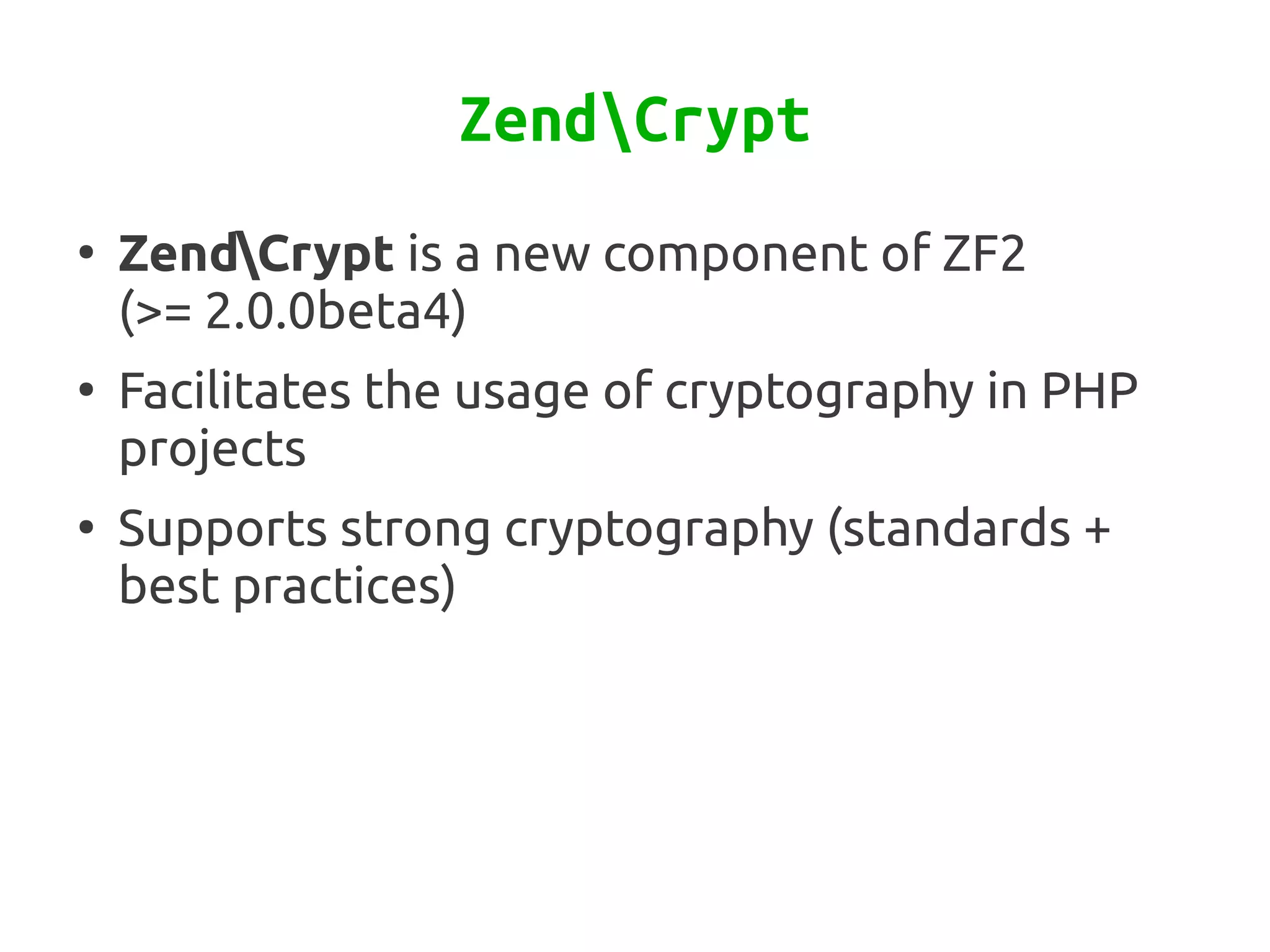 ZendCrypt
●
    ZendCrypt is a new component of ZF2
    (>= 2.0.0beta4)
●
    Facilitates the usage of cryptography in PHP
    projects
●
    Supports strong cryptography (standards +
    best practices)
 