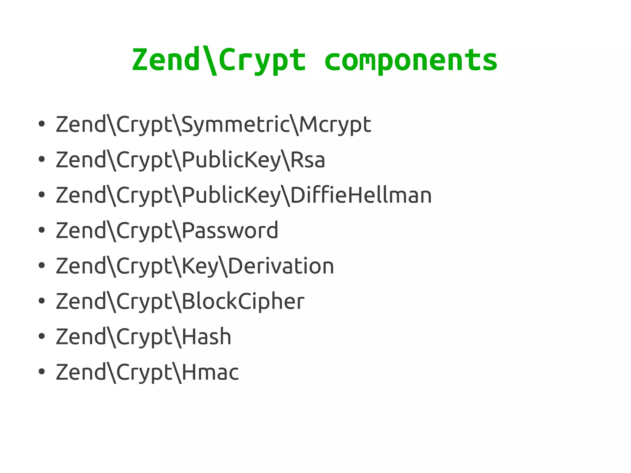 ZendCrypt components
●
    ZendCryptSymmetricMcrypt
●
    ZendCryptPublicKeyRsa
●
    ZendCryptPublicKeyDiffieHellman
●
    ZendCryptPassword
●
    ZendCryptKeyDerivation
●
    ZendCryptBlockCipher
●
    ZendCryptHash
●
    ZendCryptHmac
 