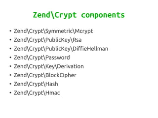 ZendCrypt components
●
    ZendCryptSymmetricMcrypt
●
    ZendCryptPublicKeyRsa
●
    ZendCryptPublicKeyDiffieHellman
●
    ZendCryptPassword
●
    ZendCryptKeyDerivation
●
    ZendCryptBlockCipher
●
    ZendCryptHash
●
    ZendCryptHmac
 