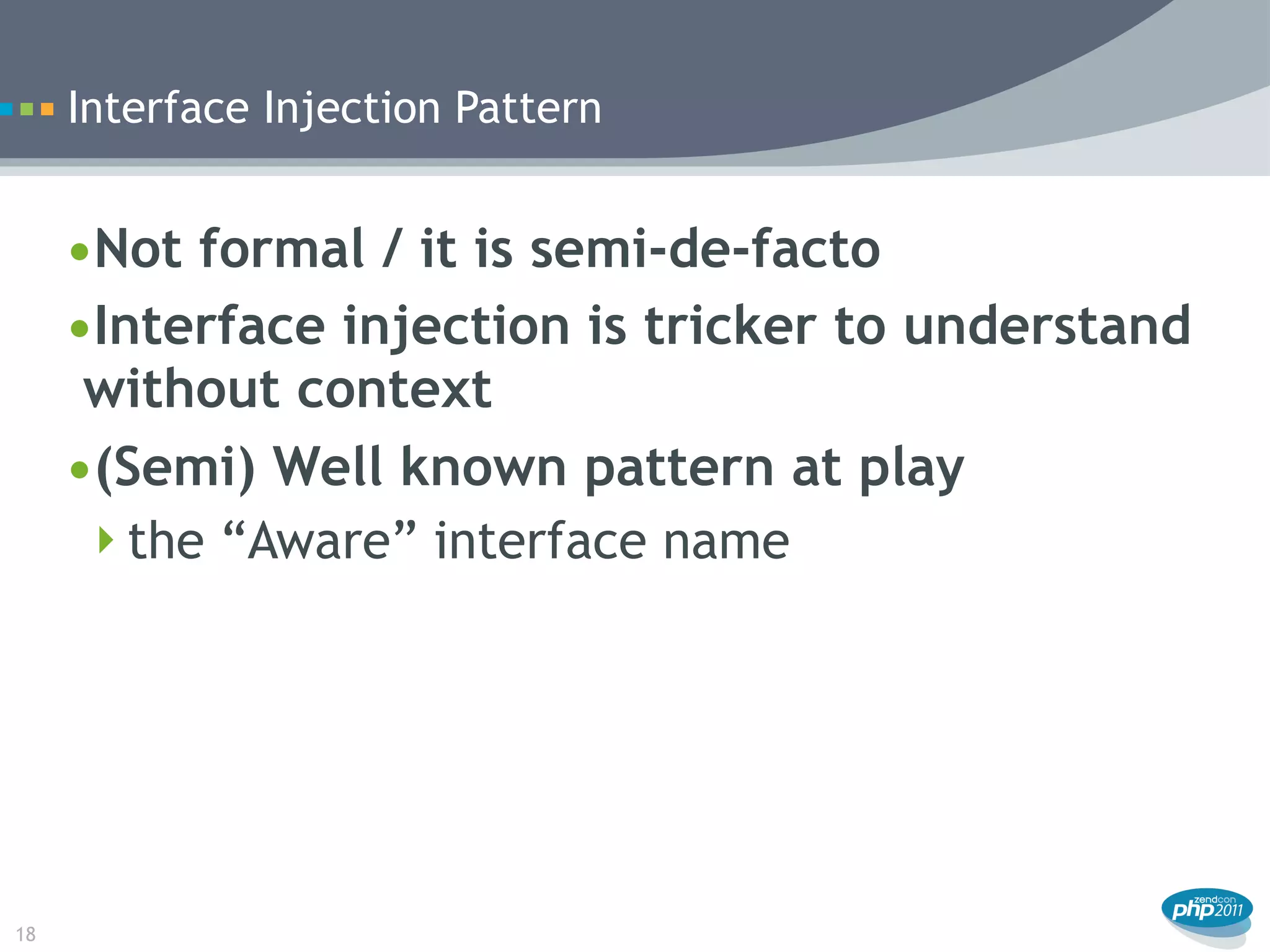 Interface Injection Pattern


     •Not formal / it is semi-de-facto
     •Interface injection is tricker to understand
      without context
     •(Semi) Well known pattern at play
      the “Aware” interface name




18
 