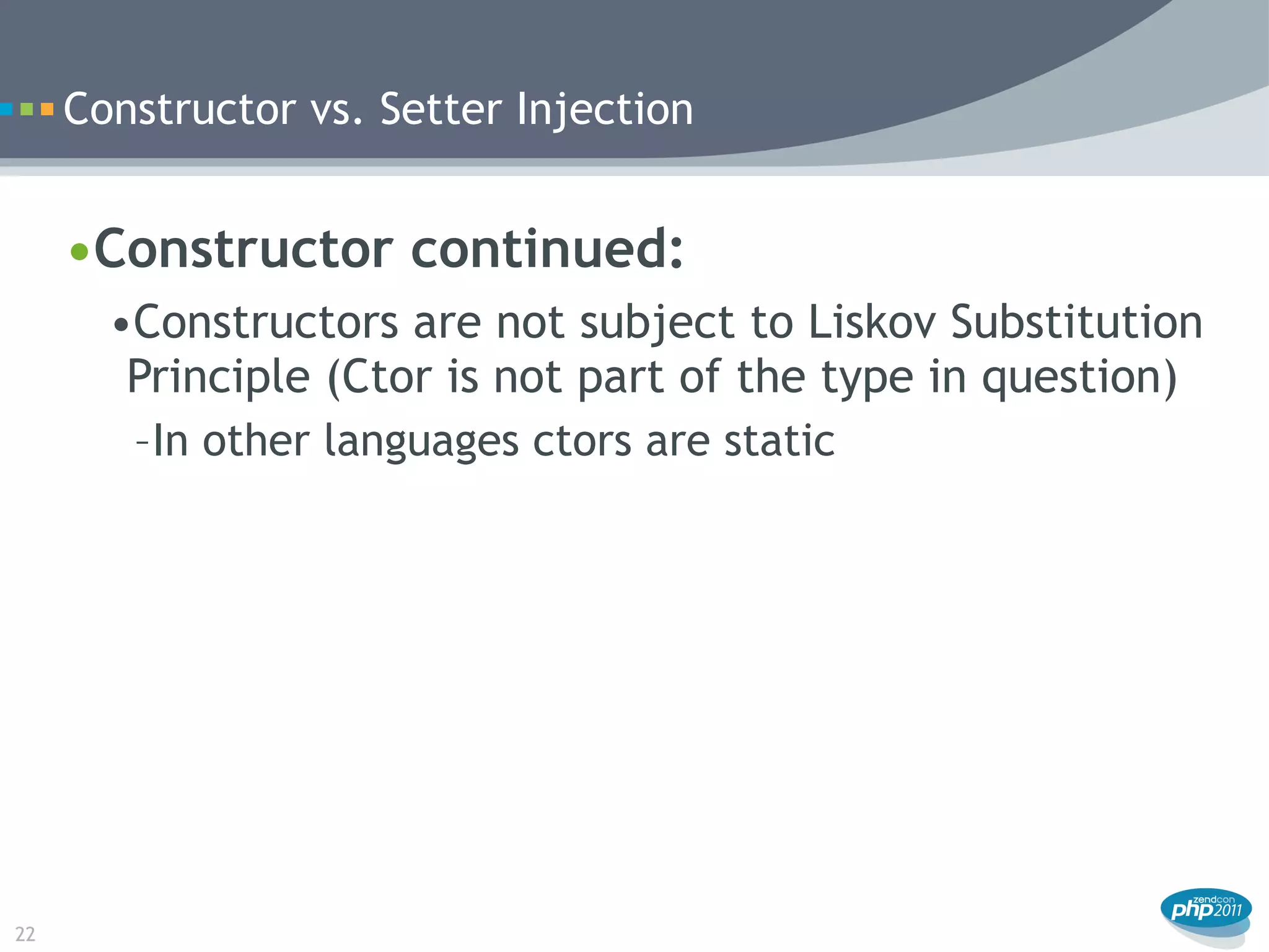 Constructor vs. Setter Injection


     •Constructor continued:
       •Constructors are not subject to Liskov Substitution
        Principle (Ctor is not part of the type in question)
        –In other languages ctors are static




22
 