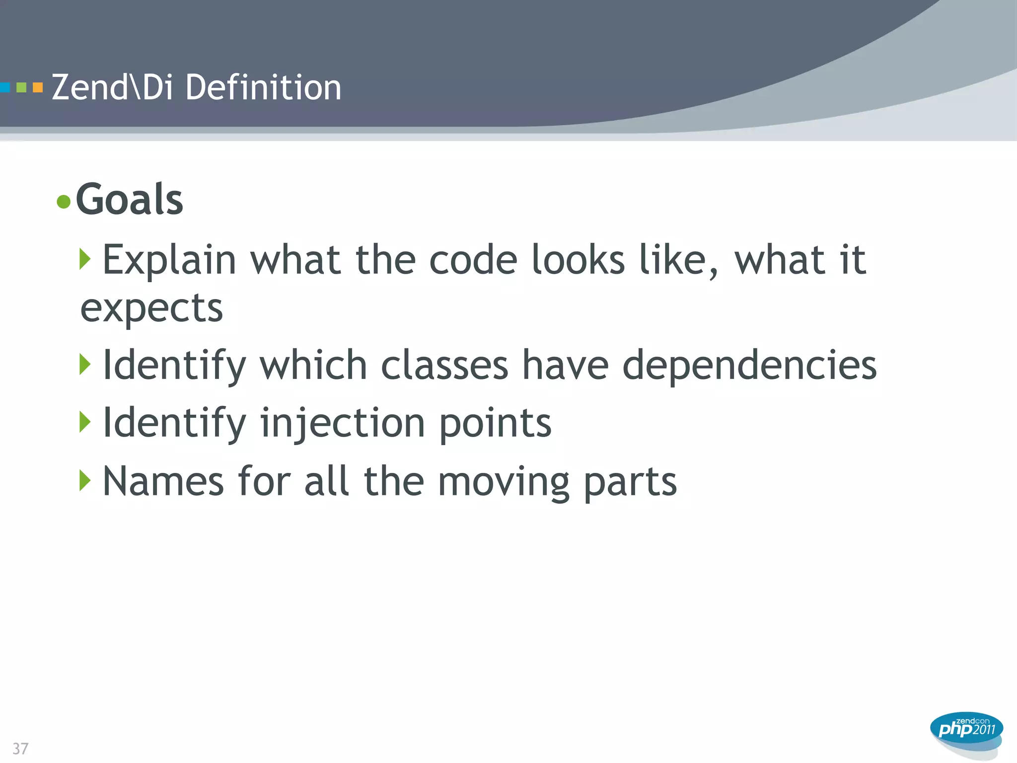 ZendDi Definition


     •Goals
      Explain what the code looks like, what it
      expects
      Identify which classes have dependencies
      Identify injection points
      Names for all the moving parts




37
 