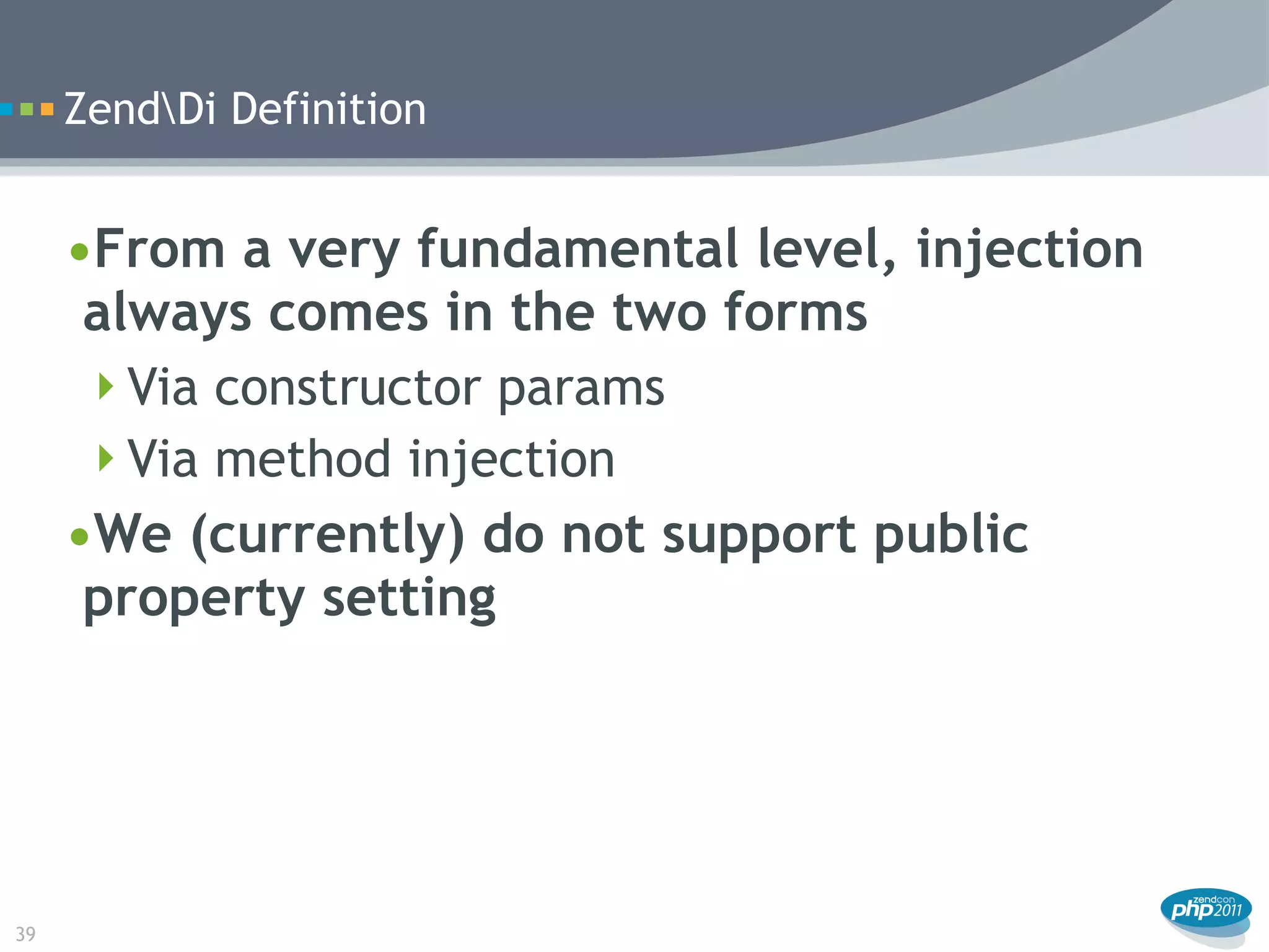 ZendDi Definition


     •From a very fundamental level, injection
      always comes in the two forms
      Via constructor params
      Via method injection
     •We (currently) do not support public
      property setting




39
 