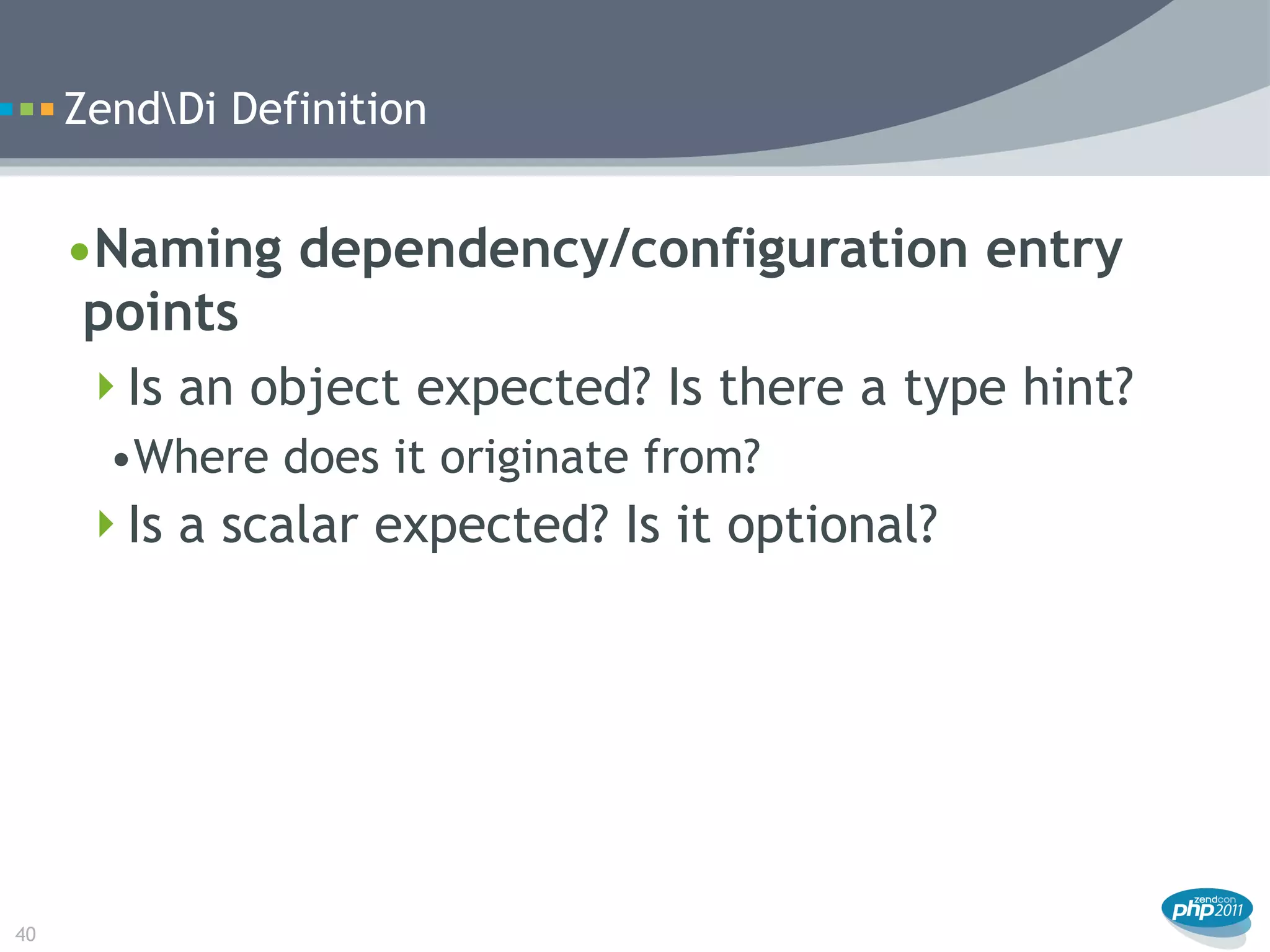 ZendDi Definition


     •Naming dependency/configuration entry
      points
      Is an object expected? Is there a type hint?
       •Where does it originate from?
     Is a scalar expected? Is it optional?




40
 