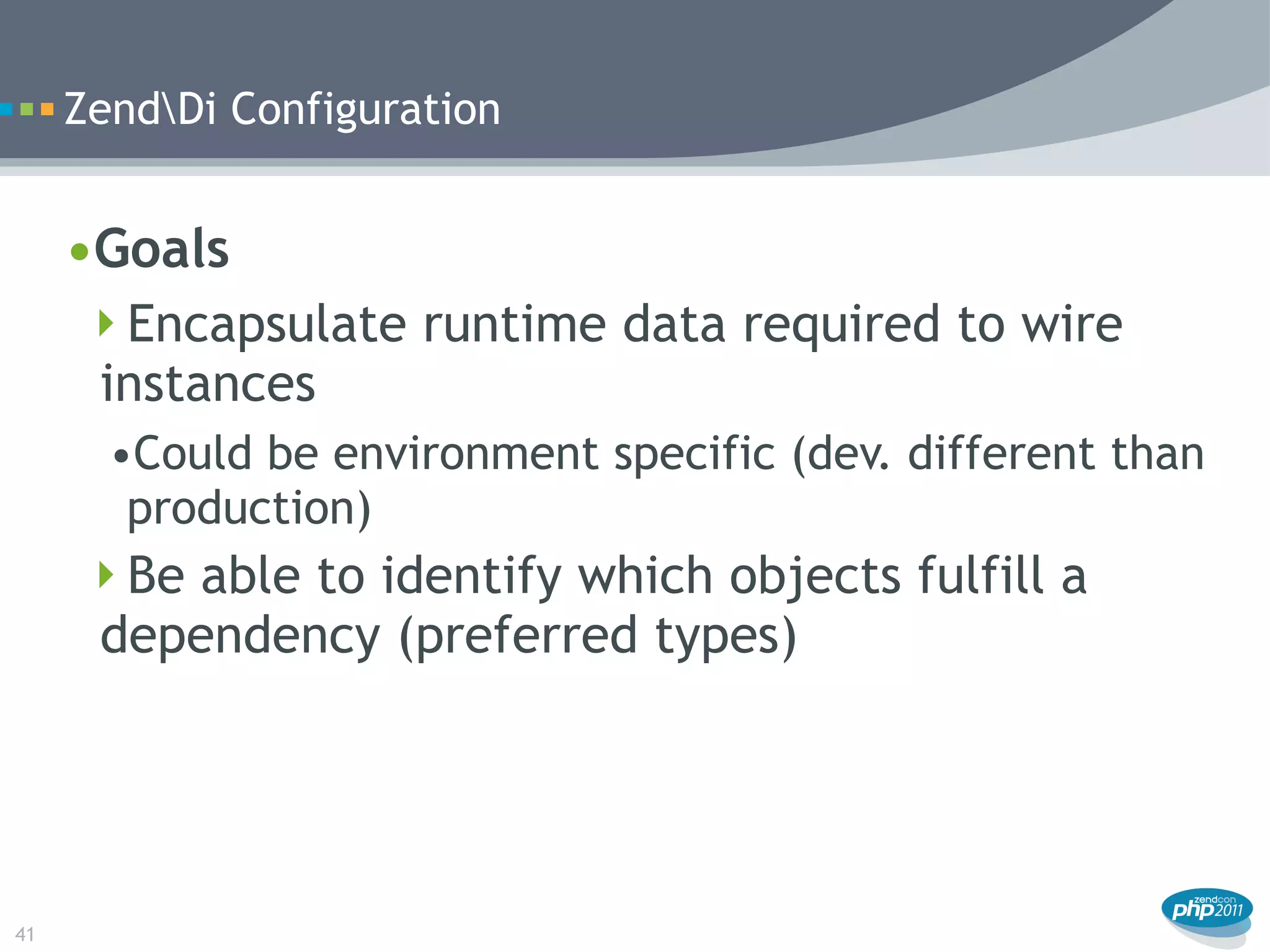 ZendDi Configuration


     •Goals
      Encapsulate runtime data required to wire
      instances
       •Could be environment specific (dev. different than
        production)
     Be able to identify which objects fulfill a
      dependency (preferred types)




41
 