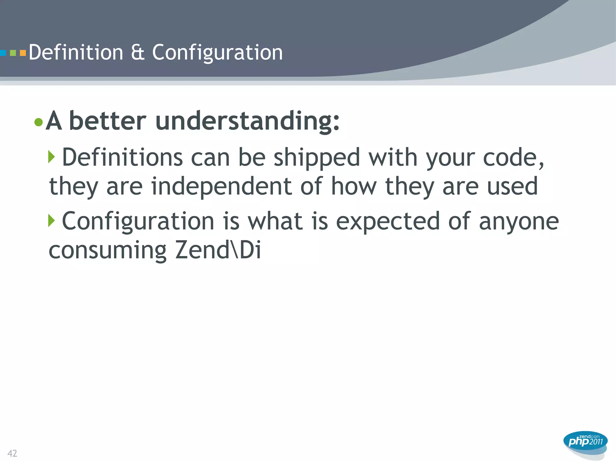Definition & Configuration


     •A better understanding:
      Definitions can be shipped with your code,
      they are independent of how they are used
      Configuration is what is expected of anyone
      consuming ZendDi




42
 