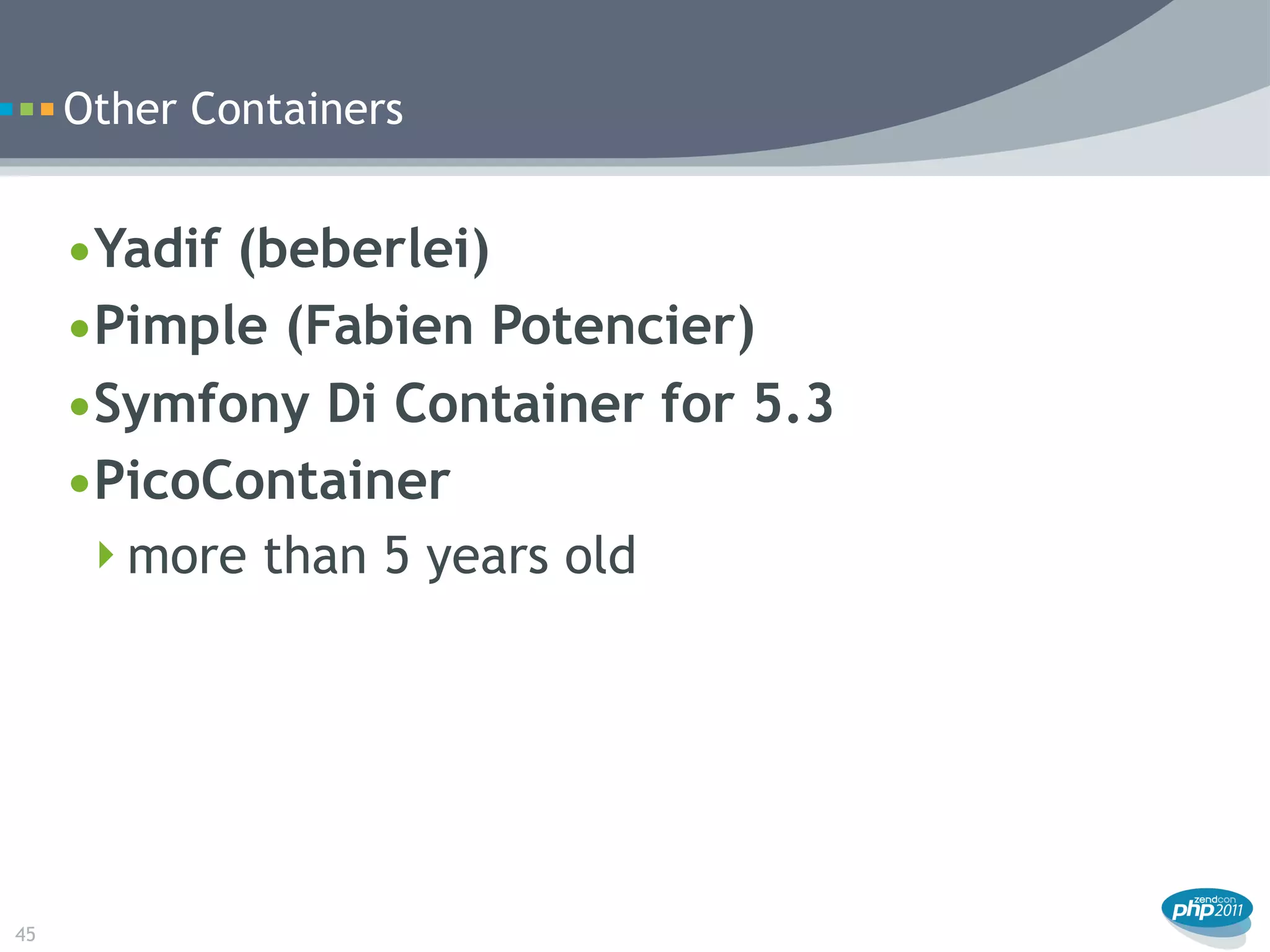 Other Containers


     •Yadif (beberlei)
     •Pimple (Fabien Potencier)
     •Symfony Di Container for 5.3
     •PicoContainer
      more than 5 years old




45
 