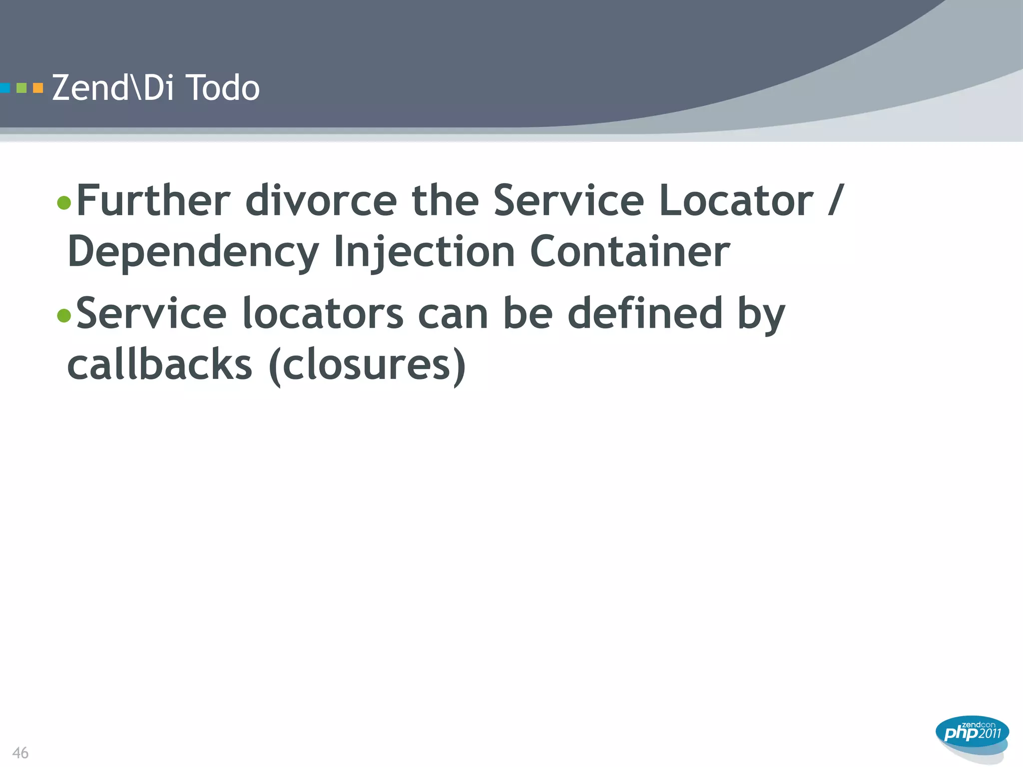 ZendDi Todo


     •Further divorce the Service Locator /
      Dependency Injection Container
     •Service locators can be defined by
      callbacks (closures)




46
 