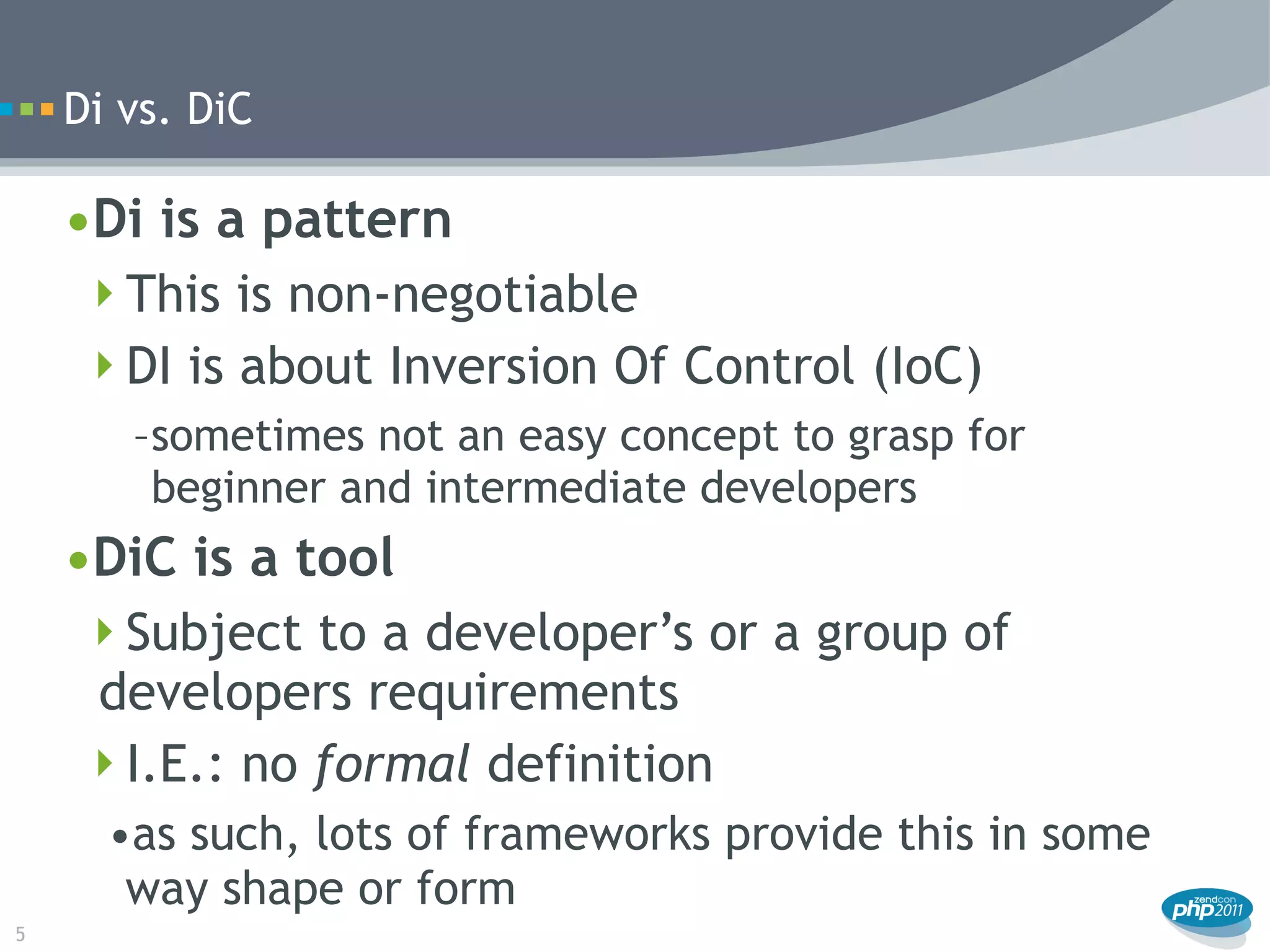 Di vs. DiC

    •Di is a pattern
     This is non-negotiable
     DI is about Inversion Of Control (IoC)
       –sometimes not an easy concept to grasp for
        beginner and intermediate developers
    •DiC is a tool
     Subject to a developer’s or a group of
     developers requirements
     I.E.: no formal definition
      •as such, lots of frameworks provide this in some
       way shape or form
5
 
