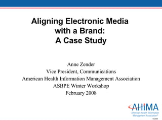 Aligning Electronic Media  with a Brand:  A Case Study Anne Zender Vice President, Communications American Health Information Management Association ASBPE Winter Workshop February 2008 