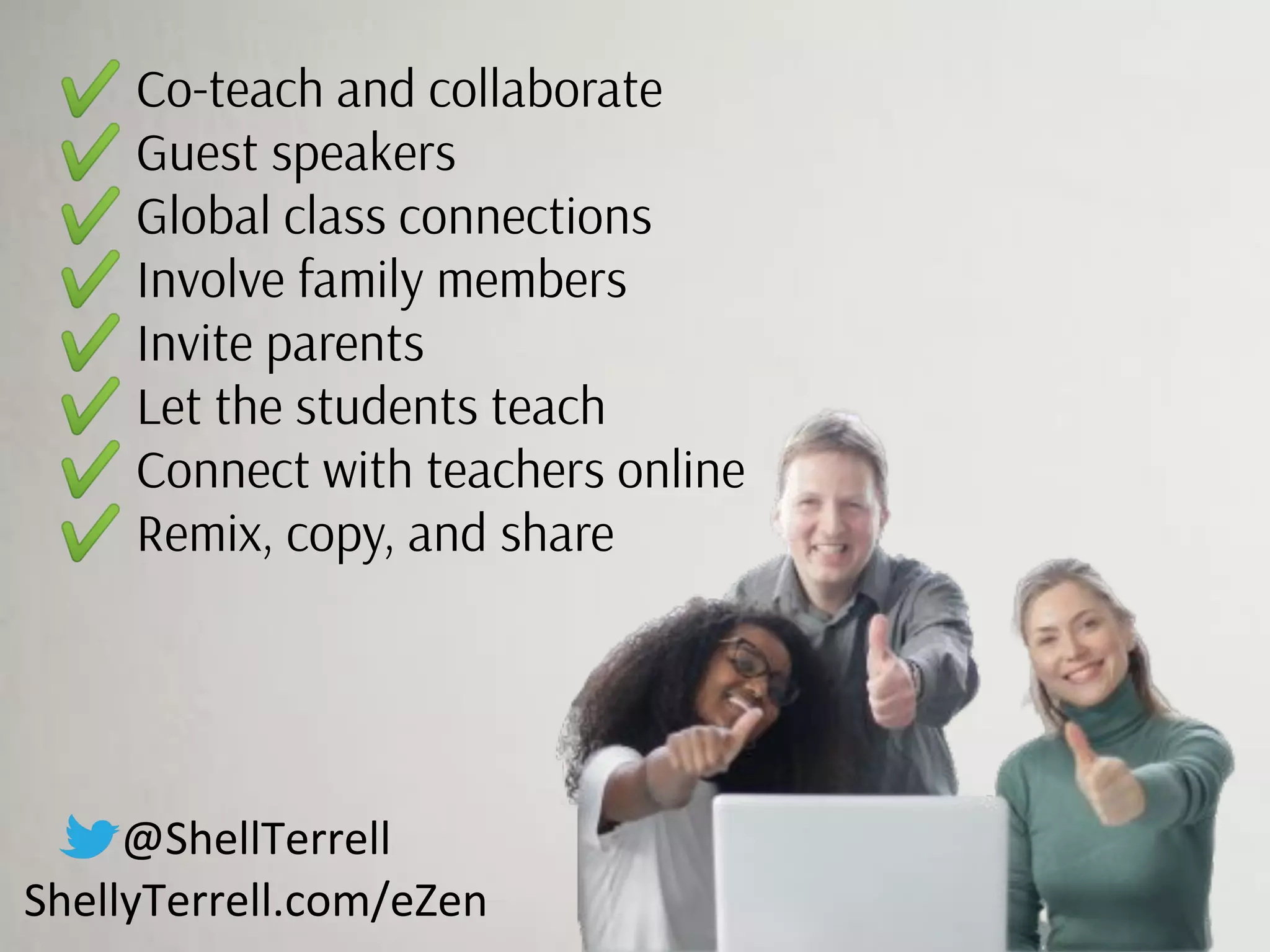 @ShellTerrell
ShellyTerrell.com/eZen
✔ Co-teach and collaborate
✔ Guest speakers
✔ Global class connections
✔ Involve family members
✔ Invite parents
✔ Let the students teach
✔ Connect with teachers online
✔ Remix, copy, and share
 