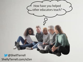 How have you helped
other educators teach?
@ShellTerrell
ShellyTerrell.com/eZen
 