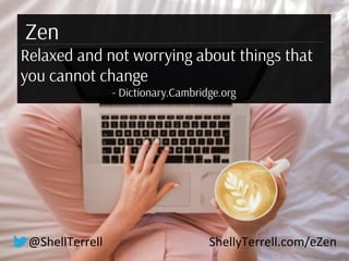 @ShellTerrell ShellyTerrell.com/eZen
Zen
Relaxed and not worrying about things that
you cannot change
- Dictionary.Cambrid...