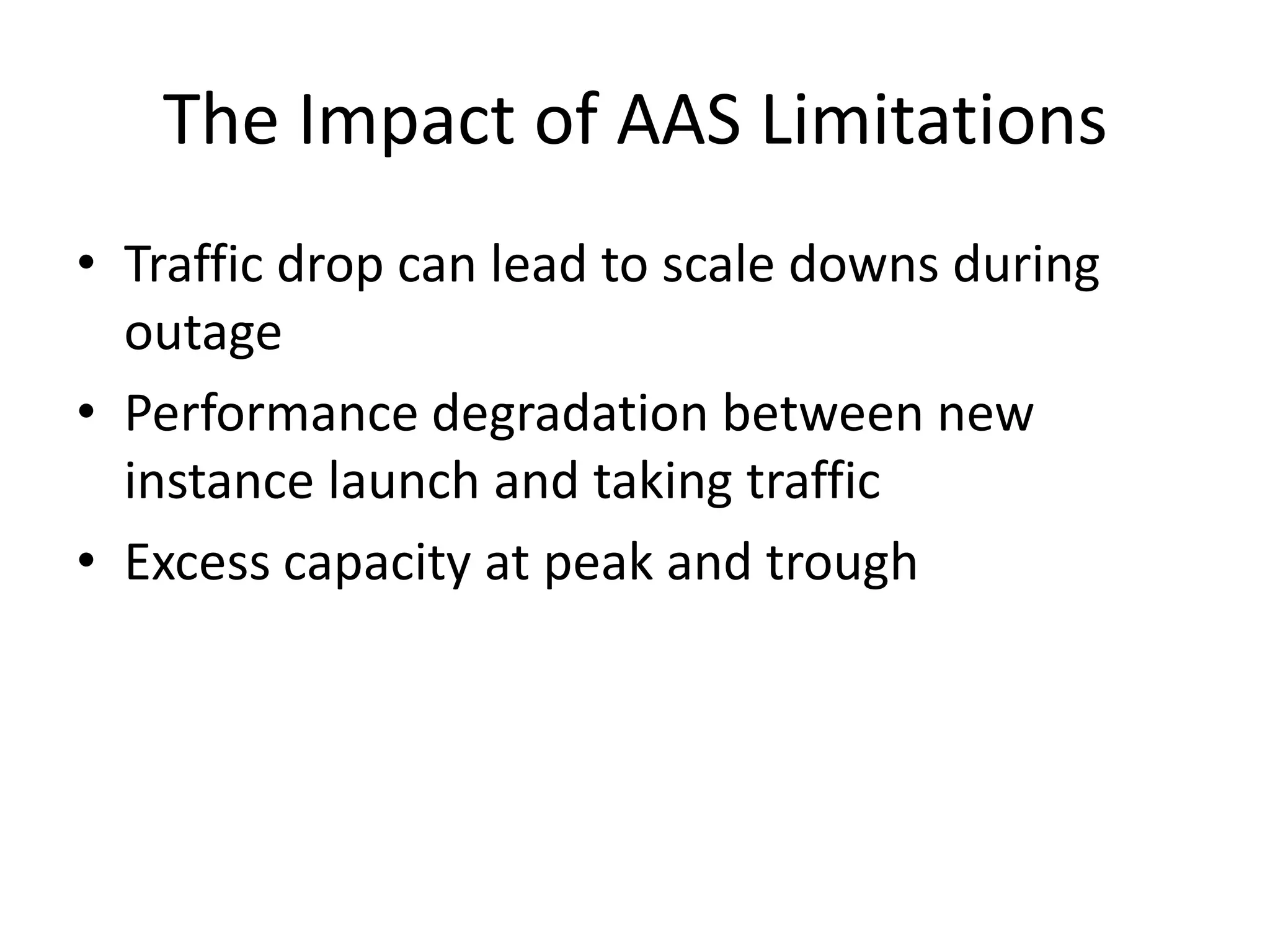 Amazon Auto Scaling Limitations
• Hard to fit policies to variable traffic patterns
(weekday vs weekend)
• Limited control over capacity adjustments
(absolute value or %)
 