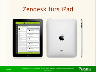 Zendesk fürs iPad




           Copyright © 2011 Zendesk, Inc. All rights reserved. Unauthorized reproduction
Slide 24
                                           prohibited.
 