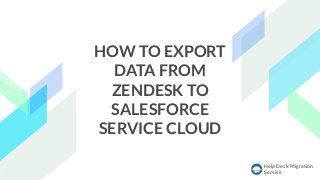 Help Desk Migration
Service
HOW TO EXPORT
DATA FROM
ZENDESK TO
SALESFORCE
SERVICE CLOUD
 