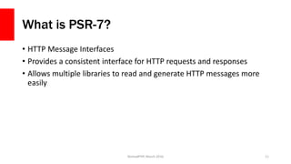 What is PSR-7?
• HTTP Message Interfaces
• Provides a consistent interface for HTTP requests and responses
• Allows multiple libraries to read and generate HTTP messages more
easily
NomadPHP, March 2016 11
 