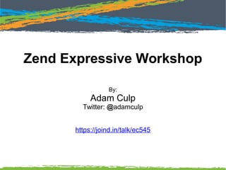 Zend Expressive Workshop
By:
Adam Culp
Twitter: @adamculp
https://joind.in/talk/ec545
 