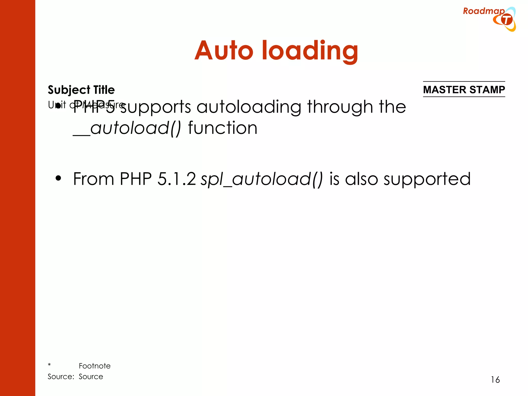 Auto loading PHP5 supports autoloading through the __autoload() function From PHP 5.1.2 spl_autoload() is also supported 