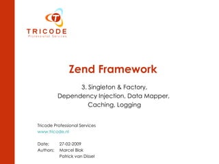 Zend Framework 3. Singleton & Factory, Dependency Injection, Data Mapper,  Caching, Logging Tricode Professional Services www.tricode.nl Date:  27-02-2009 Authors:  Marcel Blok  Patrick van Dissel 