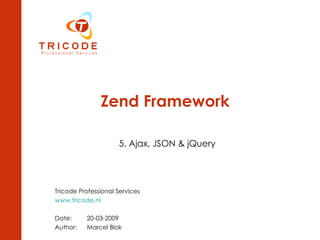 Zend Framework 5. Ajax, JSON & jQuery Tricode Professional Services www.tricode.nl Date:  20-03-2009 Author:  Marcel Blok 