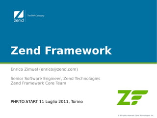 Zend Framework
Enrico Zimuel (enrico@zend.com)

Senior Software Engineer, Zend Technologies
Zend Framework Core Team



PHP.TO.START 11 Luglio 2011, Torino


                                              © All rights reserved. Zend Technologies, Inc.
 