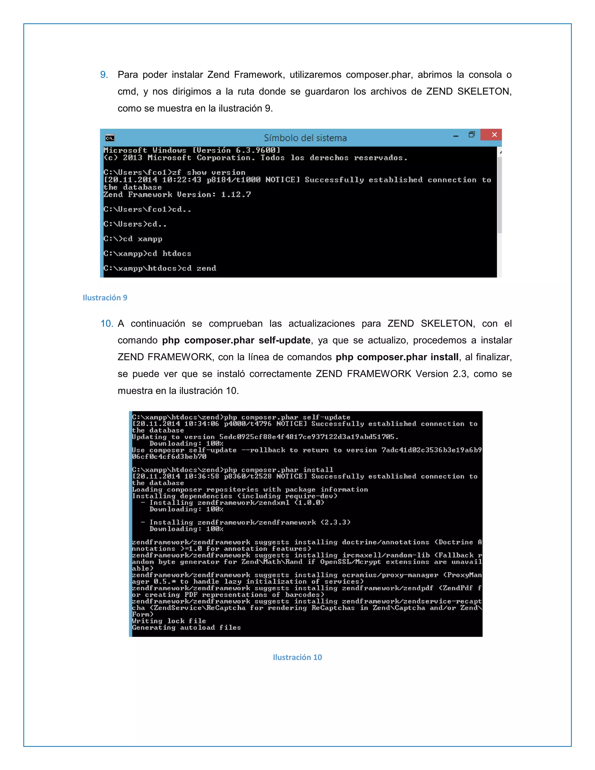 9. Para poder instalar Zend Framework, utilizaremos composer.phar, abrimos la consola o cmd, y nos dirigimos a la ruta donde se guardaron los archivos de ZEND SKELETON, como se muestra en la ilustración 9. 
Ilustración 9 
10. A continuación se comprueban las actualizaciones para ZEND SKELETON, con el comando php composer.phar self-update, ya que se actualizo, procedemos a instalar ZEND FRAMEWORK, con la línea de comandos php composer.phar install, al finalizar, se puede ver que se instaló correctamente ZEND FRAMEWORK Version 2.3, como se muestra en la ilustración 10. 
Ilustración 10 
 