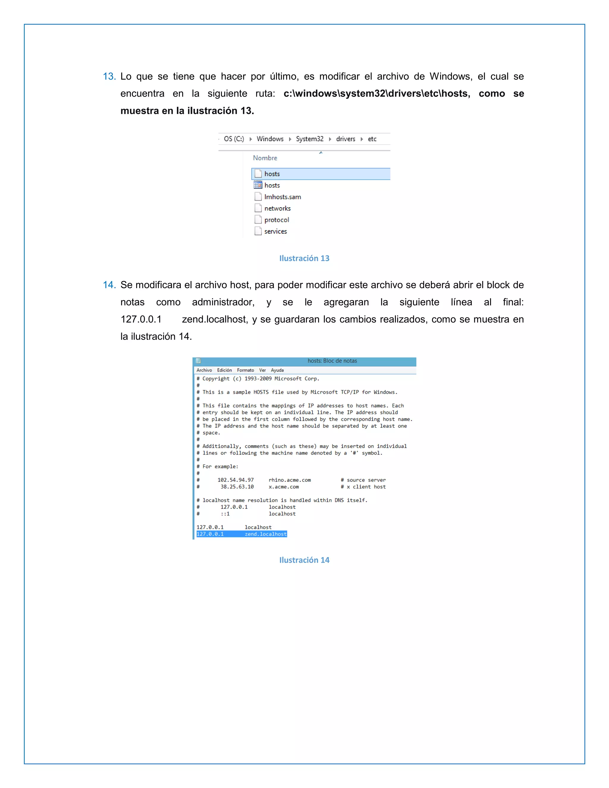 13. Lo que se tiene que hacer por último, es modificar el archivo de Windows, el cual se encuentra en la siguiente ruta: c:windowssystem32driversetchosts, como se muestra en la ilustración 13. 
Ilustración 13 
14. Se modificara el archivo host, para poder modificar este archivo se deberá abrir el block de notas como administrador, y se le agregaran la siguiente línea al final: 127.0.0.1 zend.localhost, y se guardaran los cambios realizados, como se muestra en la ilustración 14. 
Ilustración 14 
 