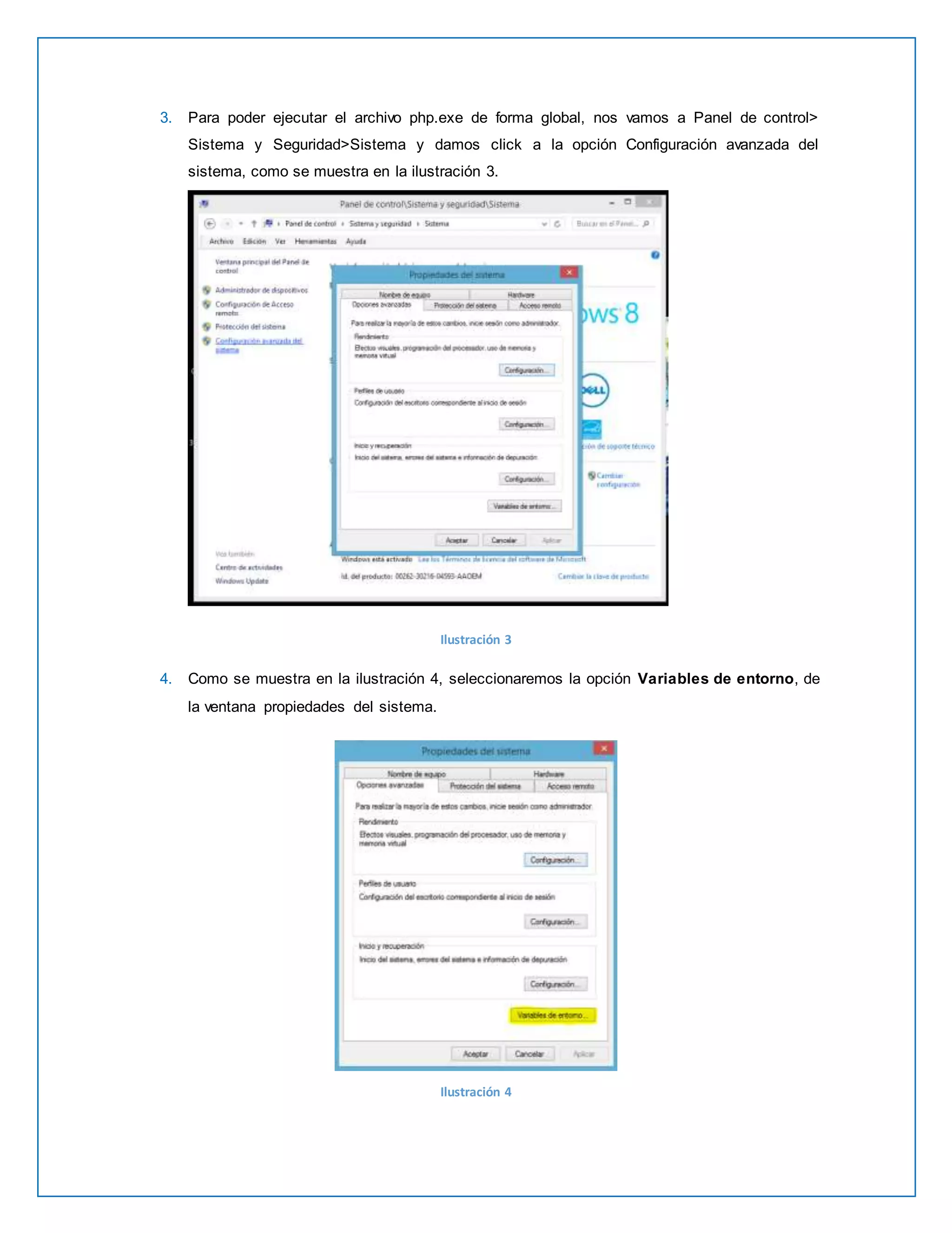3. Para poder ejecutar el archivo php.exe de forma global, nos vamos a Panel de control> 
Sistema y Seguridad>Sistema y damos click a la opción Configuración avanzada del 
sistema, como se muestra en la ilustración 3. 
Ilustración 3 
4. Como se muestra en la ilustración 4, seleccionaremos la opción Variables de entorno, de 
la ventana propiedades del sistema. 
Ilustración 4 
 