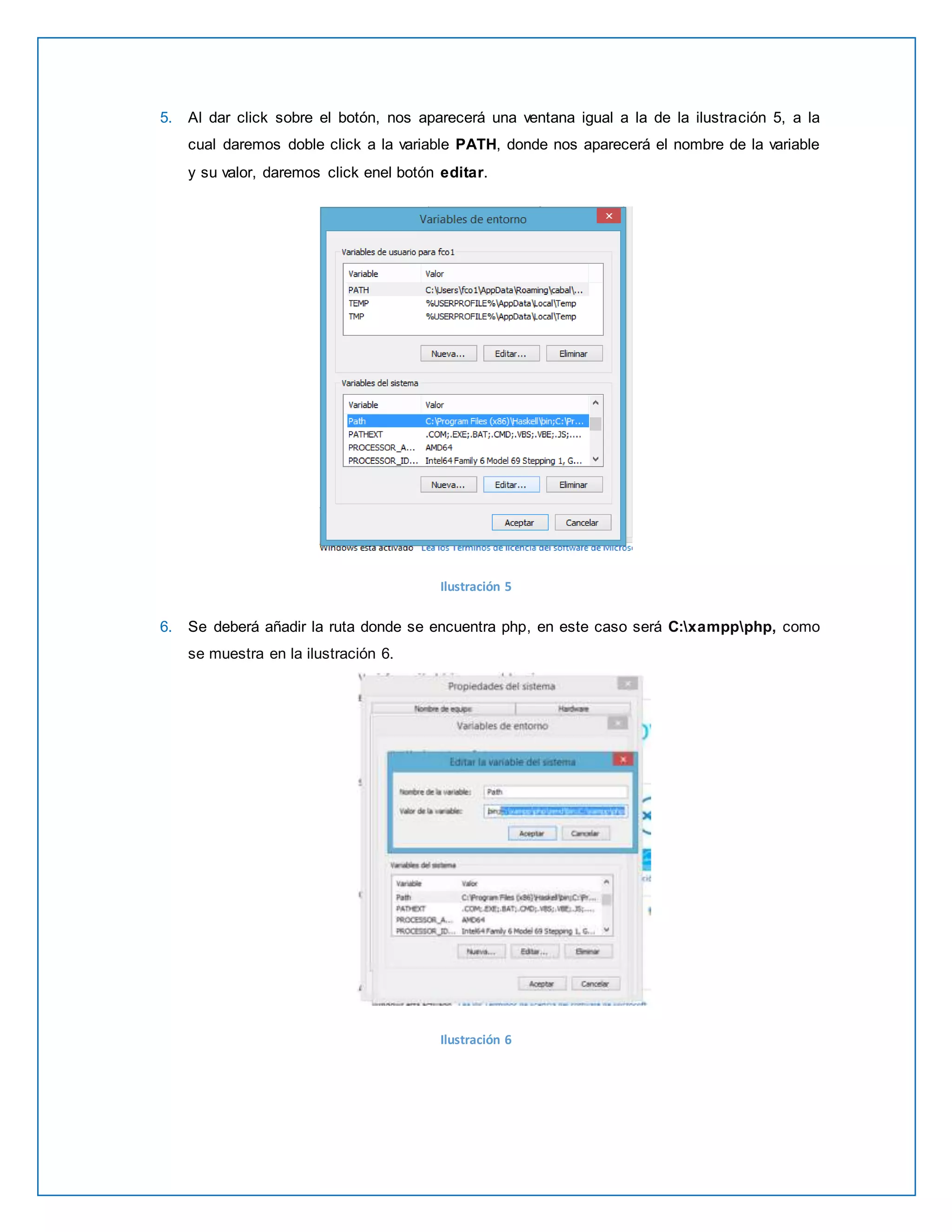 5. Al dar click sobre el botón, nos aparecerá una ventana igual a la de la ilustración 5, a la 
cual daremos doble click a la variable PATH, donde nos aparecerá el nombre de la variable 
y su valor, daremos click enel botón editar. 
Ilustración 5 
6. Se deberá añadir la ruta donde se encuentra php, en este caso será C:xamppphp, como 
se muestra en la ilustración 6. 
Ilustración 6 
 