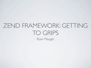 ZEND FRAMEWORK: GETTING
        TO GRIPS
         Ryan Mauger
 